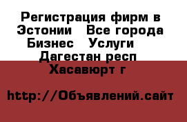 Регистрация фирм в Эстонии - Все города Бизнес » Услуги   . Дагестан респ.,Хасавюрт г.